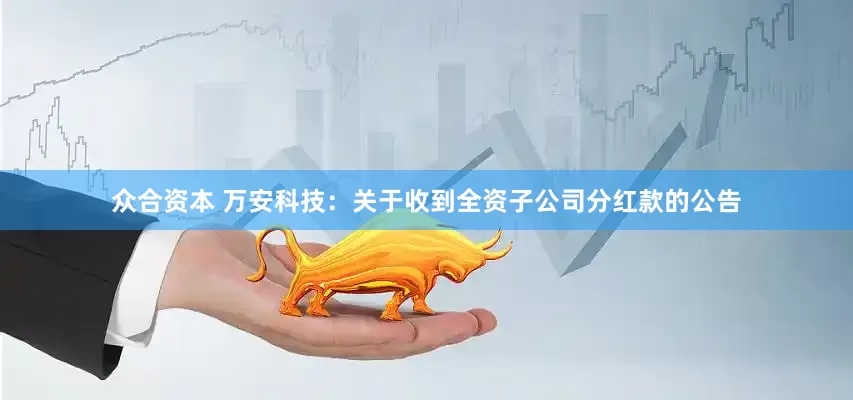 众合资本 万安科技：关于收到全资子公司分红款的公告