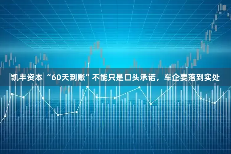 凯丰资本 “60天到账”不能只是口头承诺，车企要落到实处