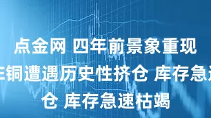 点金网 四年前景象重现？LME铜遭遇历史性挤仓 库存急速枯竭