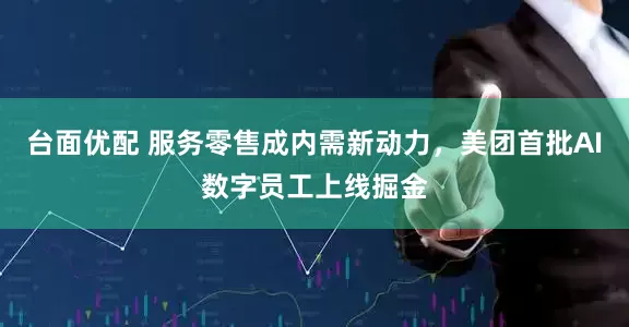 台面优配 服务零售成内需新动力，美团首批AI数字员工上线掘金