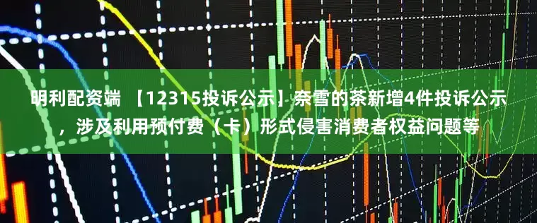 明利配资端 【12315投诉公示】奈雪的茶新增4件投诉公示，涉及利用预付费（卡）形式侵害消费者权益问题等