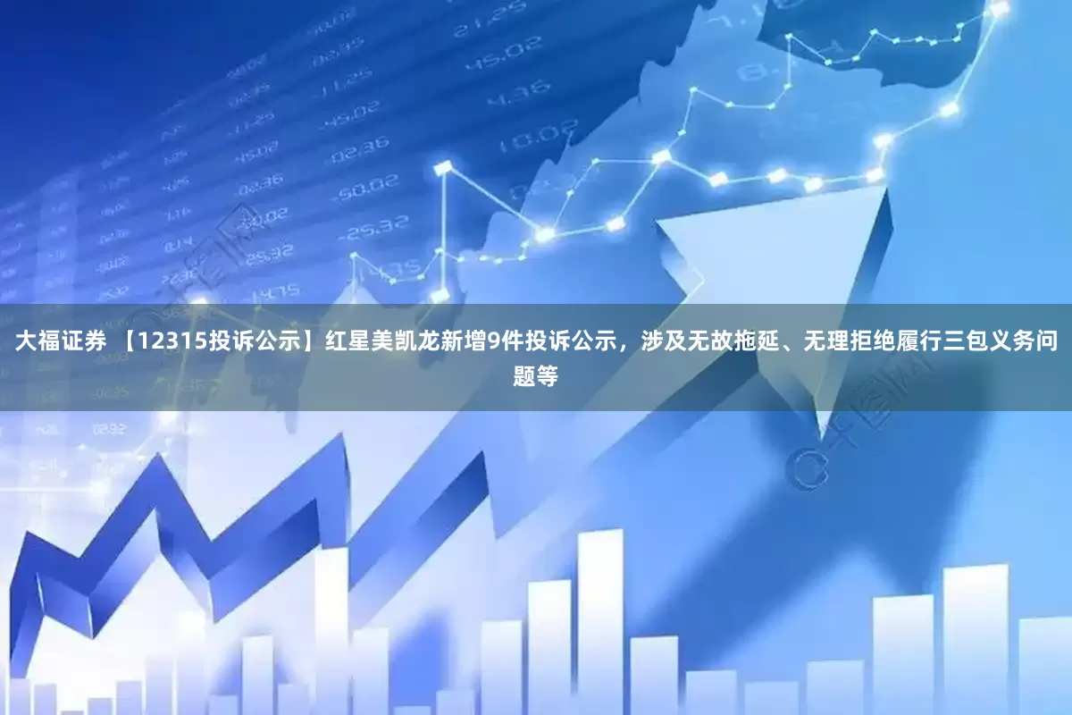 大福证券 【12315投诉公示】红星美凯龙新增9件投诉公示，涉及无故拖延、无理拒绝履行三包义务问题等