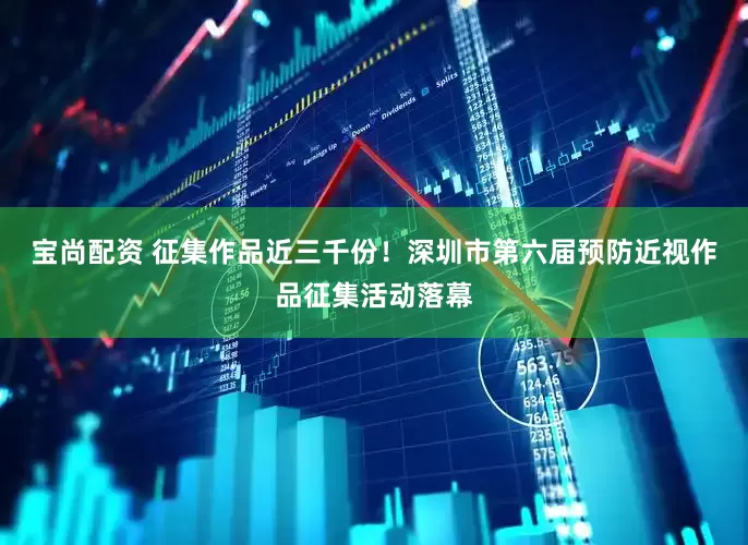 宝尚配资 征集作品近三千份！深圳市第六届预防近视作品征集活动落幕