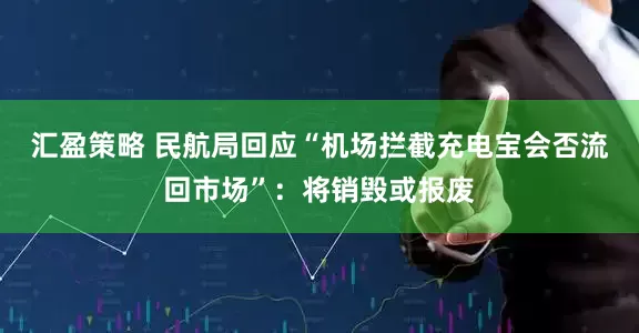 汇盈策略 民航局回应“机场拦截充电宝会否流回市场”：将销毁或报废