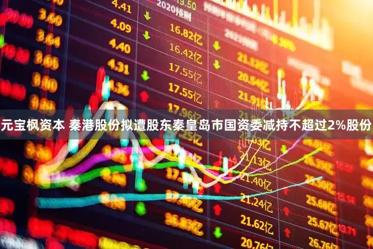 元宝枫资本 秦港股份拟遭股东秦皇岛市国资委减持不超过2%股份