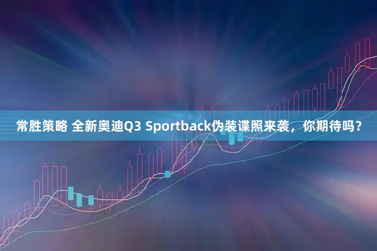 常胜策略 全新奥迪Q3 Sportback伪装谍照来袭，你期待吗？