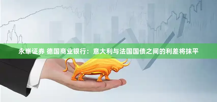 永崋证券 德国商业银行：意大利与法国国债之间的利差将抹平