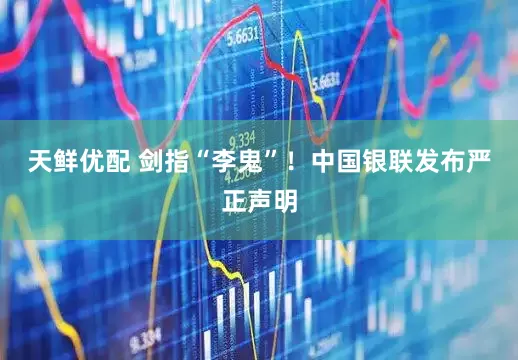 天鲜优配 剑指“李鬼”！中国银联发布严正声明