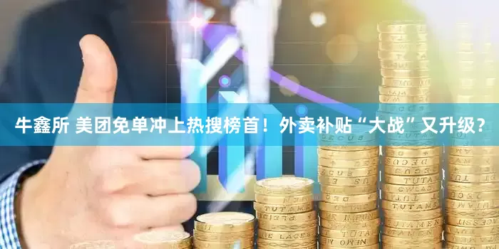 牛鑫所 美团免单冲上热搜榜首！外卖补贴“大战”又升级？