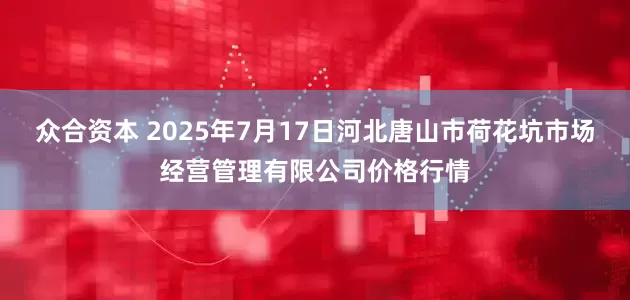 众合资本 2025年7月17日河北唐山市荷花坑市场经营管理有限公司价格行情