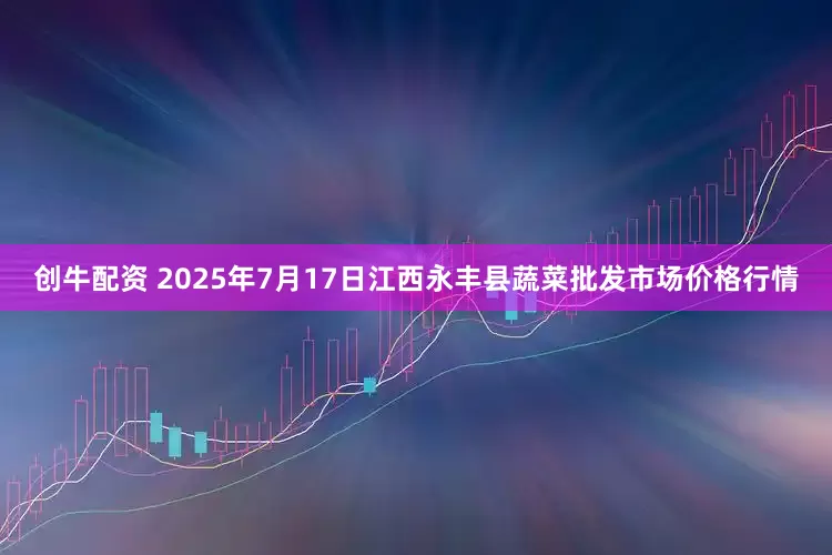 创牛配资 2025年7月17日江西永丰县蔬菜批发市场价格行情