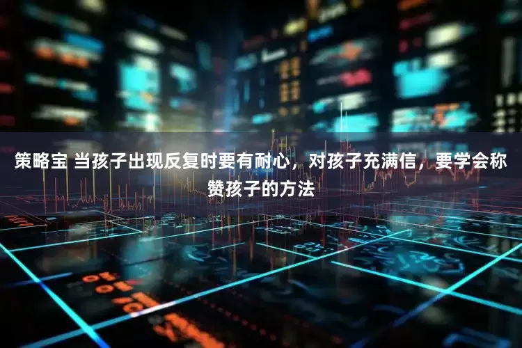 策略宝 当孩子出现反复时要有耐心，对孩子充满信，要学会称赞孩子的方法