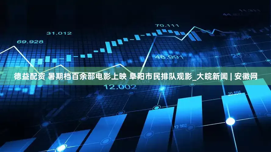 德益配资 暑期档百余部电影上映 阜阳市民排队观影_大皖新闻 | 安徽网