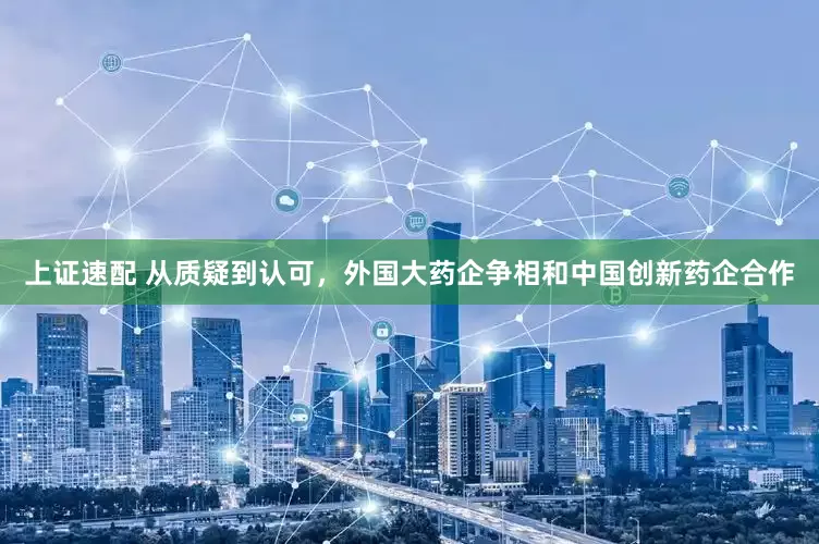 上证速配 从质疑到认可，外国大药企争相和中国创新药企合作