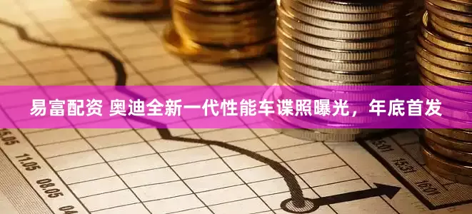 易富配资 奥迪全新一代性能车谍照曝光，年底首发