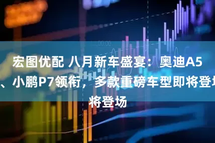 宏图优配 八月新车盛宴：奥迪A5L、小鹏P7领衔，多款重磅车型即将登场