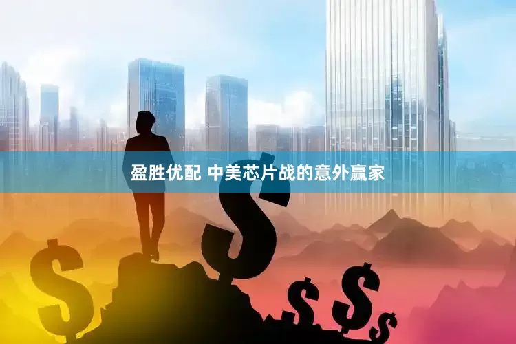 盈胜优配 中美芯片战的意外赢家