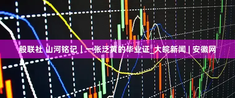 股联社 山河铭记｜一张泛黄的毕业证_大皖新闻 | 安徽网