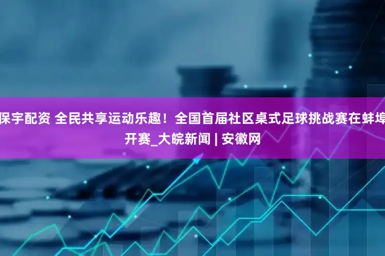 保宇配资 全民共享运动乐趣！全国首届社区桌式足球挑战赛在蚌埠开赛_大皖新闻 | 安徽网