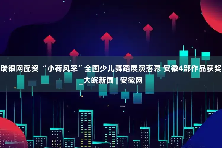 瑞银网配资 “小荷风采”全国少儿舞蹈展演落幕 安徽4部作品获奖_大皖新闻 | 安徽网