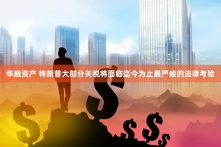 华融资产 特朗普大部分关税将面临迄今为止最严峻的法律考验