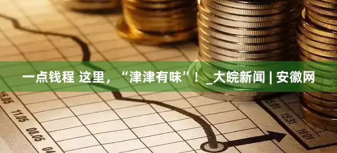 一点钱程 这里，“津津有味”！_大皖新闻 | 安徽网