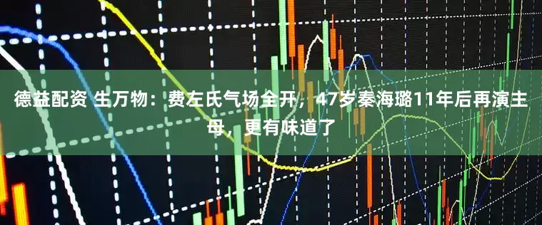 德益配资 生万物：费左氏气场全开，47岁秦海璐11年后再演主母，更有味道了