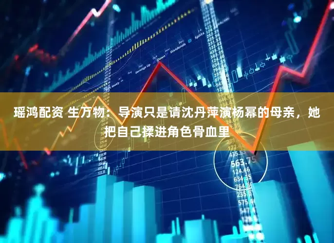 瑶鸿配资 生万物：导演只是请沈丹萍演杨幂的母亲，她把自己揉进角色骨血里