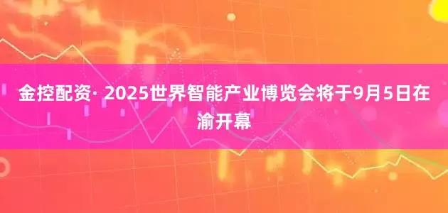 金控配资· 2025世界智能产业博览会将于9月5日在渝开幕