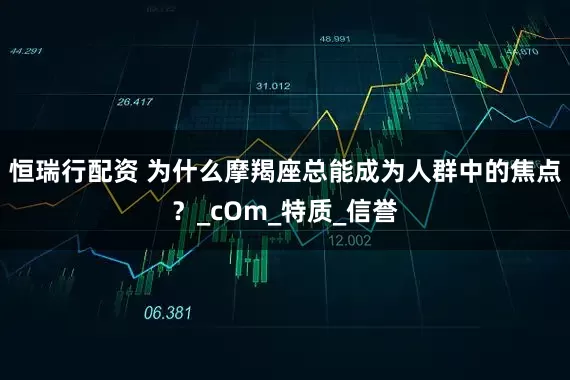 恒瑞行配资 为什么摩羯座总能成为人群中的焦点？_cOm_特质_信誉