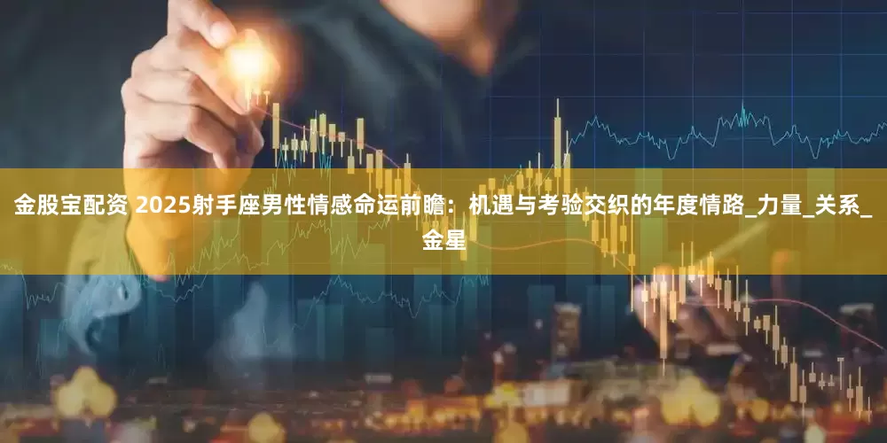 金股宝配资 2025射手座男性情感命运前瞻：机遇与考验交织的年度情路_力量_关系_金星