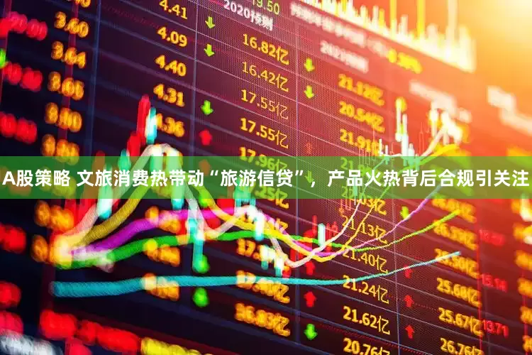 A股策略 文旅消费热带动“旅游信贷”，产品火热背后合规引关注