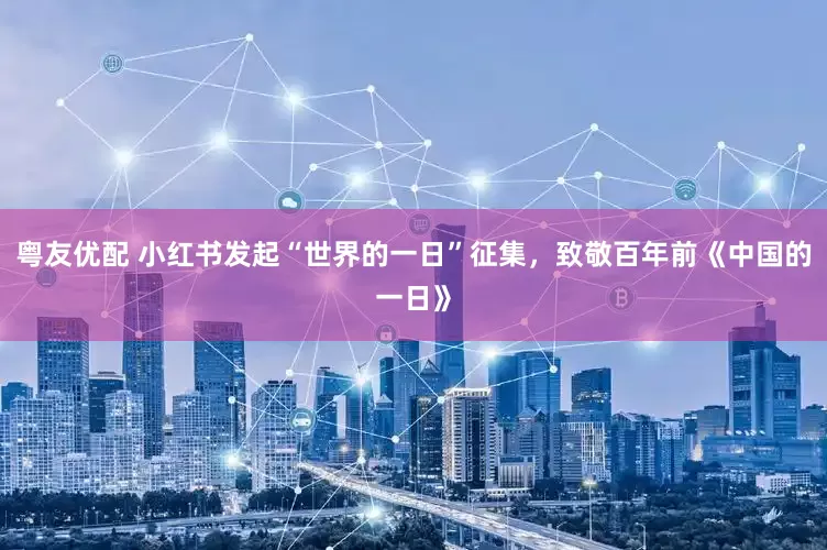 粤友优配 小红书发起“世界的一日”征集，致敬百年前《中国的一日》