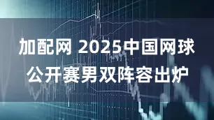 加配网 2025中国网球公开赛男双阵容出炉