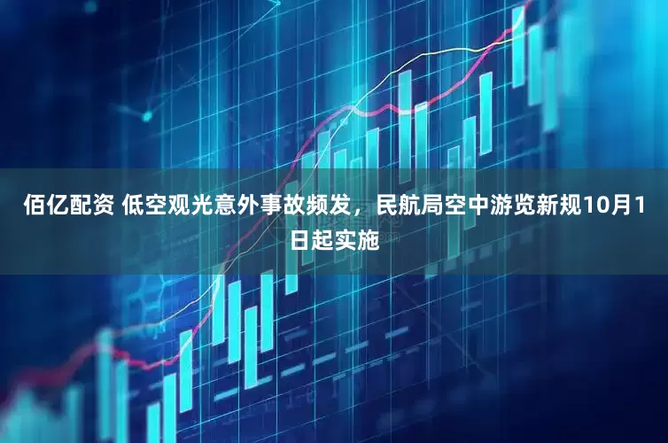 佰亿配资 低空观光意外事故频发，民航局空中游览新规10月1日起实施