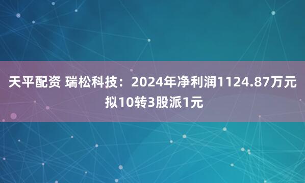天平配资 瑞松科技：2024年净利润1124.87万元 拟10转3股派1元