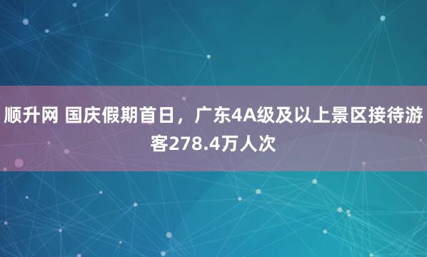 顺升网 国庆假期首日，广东4A级及以上景区接待游客278.4万人次