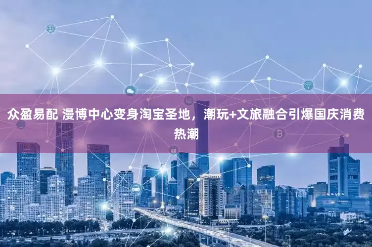 众盈易配 漫博中心变身淘宝圣地，潮玩+文旅融合引爆国庆消费热潮