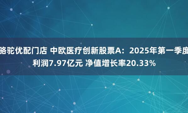 骆驼优配门店 中欧医疗创新股票A：2025年第一季度利润7.97亿元 净值增长率20.33%