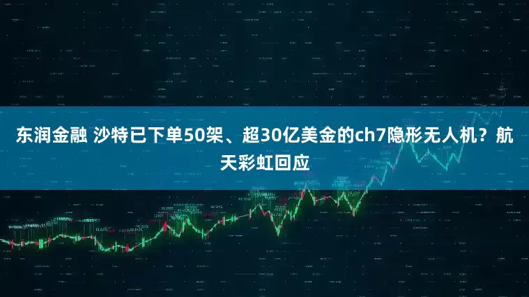 东润金融 沙特已下单50架、超30亿美金的ch7隐形无人机?航天彩虹回应