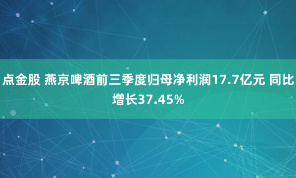 点金股 燕京啤酒前三季度归母净利润17.7亿元 同比增长37.45%