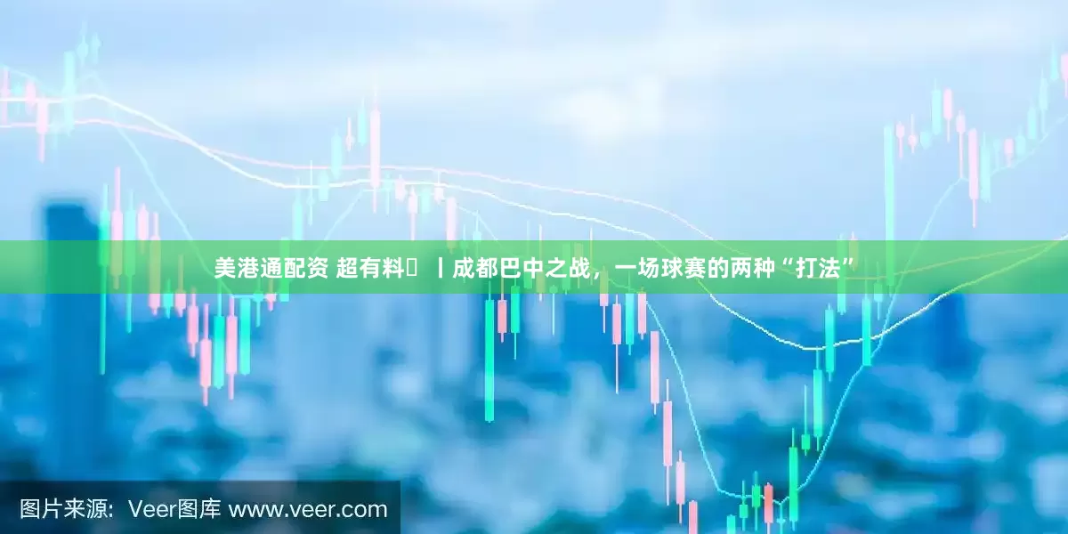 美港通配资 超有料⑫丨成都巴中之战，一场球赛的两种“打法”