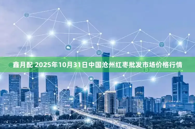 鑫月配 2025年10月31日中国沧州红枣批发市场价格行情