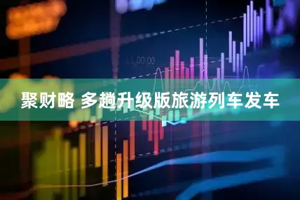 聚财略 多趟升级版旅游列车发车