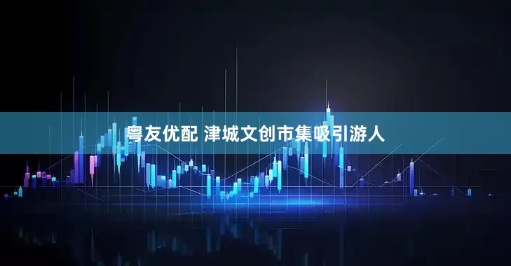 粤友优配 津城文创市集吸引游人