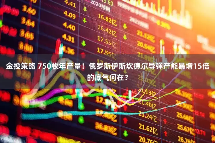 金投策略 750枚年产量！俄罗斯伊斯坎德尔导弹产能暴增15倍的底气何在？