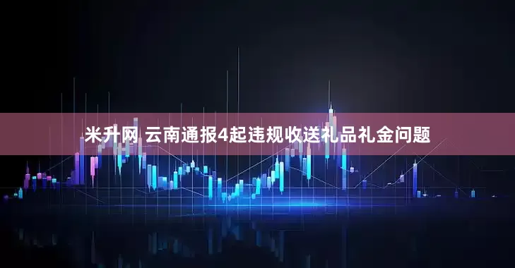 米升网 云南通报4起违规收送礼品礼金问题