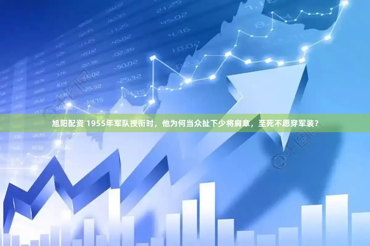 旭阳配资 1955年军队授衔时，他为何当众扯下少将肩章，至死不愿穿军装？