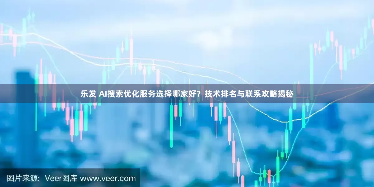 乐发 AI搜索优化服务选择哪家好？技术排名与联系攻略揭秘