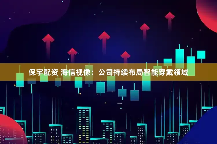 保宇配资 海信视像：公司持续布局智能穿戴领域